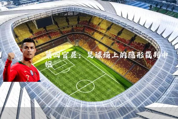 第四官员:足球场上的隐形裁判中枢
