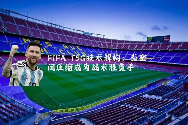 FIFA TSG技术解构：当空间压缩成为战术胜负手