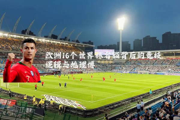 欧洲16个世界杯名额背后的竞技逻辑与地理博弈