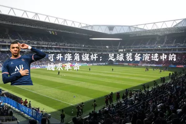 可升降角旗杆:足球装备演进中的战术革命