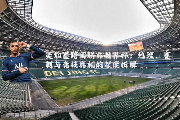 美加墨跨国联办世界杯:地理、赛制与竞技真相的深度拆解