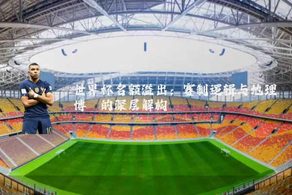 世界杯名额溢出：赛制逻辑与地理博弈的深层解构