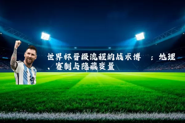 世界杯晋级流程的战术博弈:地理、赛制与隐藏变量