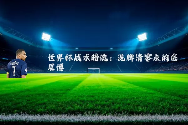 世界杯战术暗流：洗牌清零点的底层博弈