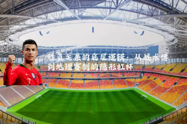 胜负关系的底层逻辑:从战术博弈到地理赛制的隐形杠杆