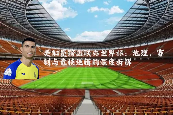 美加墨跨国联办世界杯:地理、赛制与竞技逻辑的深度拆解