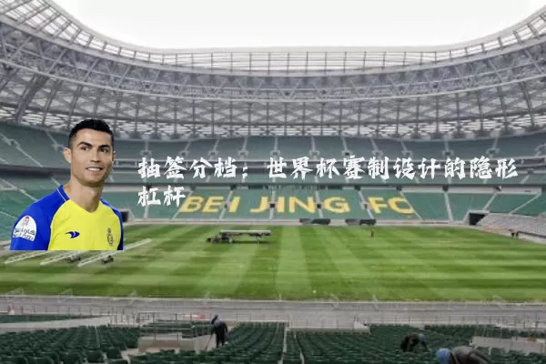 抽签分档：世界杯赛制设计的隐形杠杆