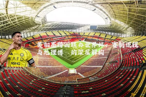 美加墨跨国联办世界杯：赛制逻辑与地理博弈的深层解构
