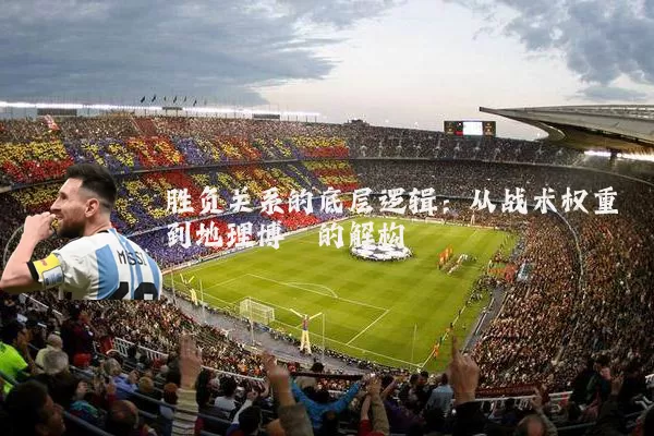 胜负关系的底层逻辑:从战术权重到地理博弈的解构