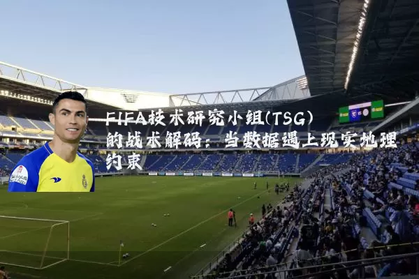 FIFA技术研究小组(TSG)的战术解码：当数据遇上现实地理约束