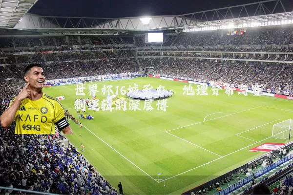 世界杯16城承办：地理分布与赛制逻辑的深层博弈