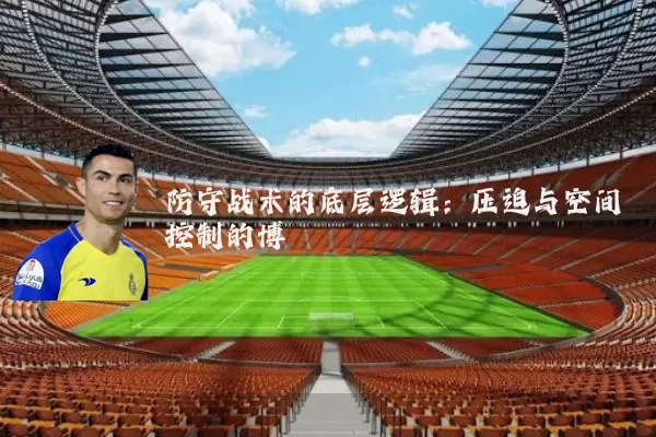 防守战术的底层逻辑:压迫与空间控制的博弈