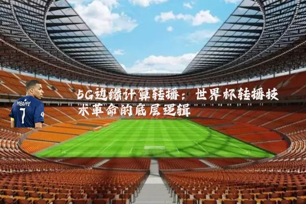 5G边缘计算转播:世界杯转播技术革命的底层逻辑
