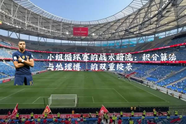 小组循环赛的战术暗流:积分算法与地理博弈的双重绞杀