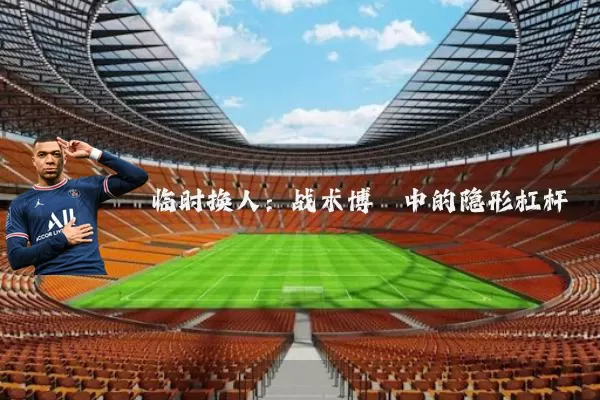 临时换人：战术博弈中的隐形杠杆