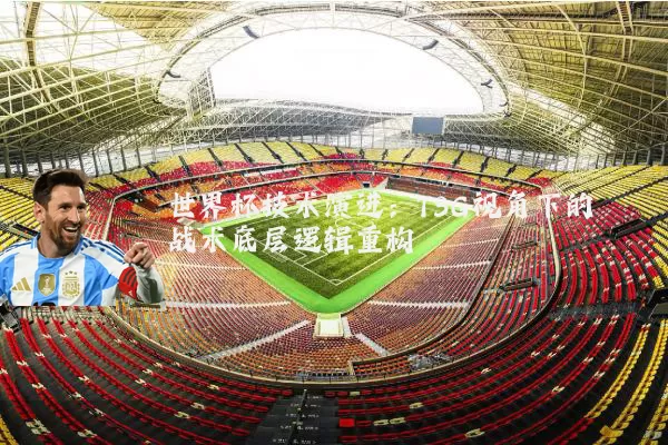 世界杯技术演进:TSG视角下的战术底层逻辑重构