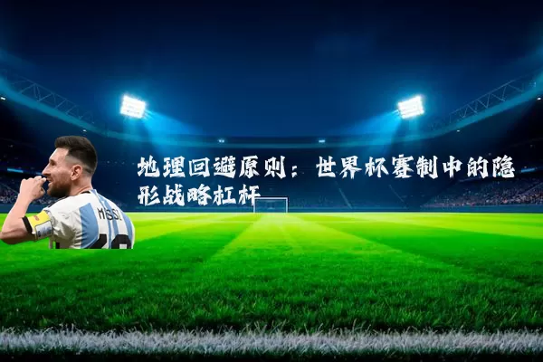 地理回避原则:世界杯赛制中的隐形战略杠杆