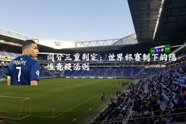 同分三重判定：世界杯赛制下的隐性竞技法则